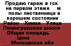 Продаю гараж в гск 15 на первом этаже 18 м2 полы лиственница в хорошем состоянии › Район ­ Химки › Улица ­ Ленинградское шоссе  › Общая площадь ­ 18 › Цена ­ 477 000 - Московская обл., Химки г. Недвижимость » Гаражи   